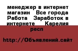 менеджер в интернет магазин - Все города Работа » Заработок в интернете   . Карелия респ.